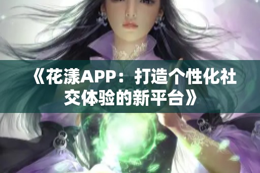 《花漾APP：打造个性化社交体验的新平台》