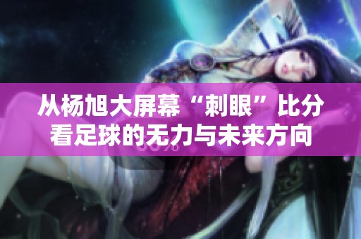 从杨旭大屏幕“刺眼”比分看足球的无力与未来方向