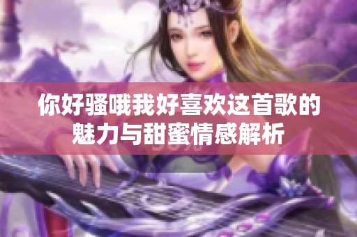 你好骚哦我好喜欢这首歌的魅力与甜蜜情感解析
