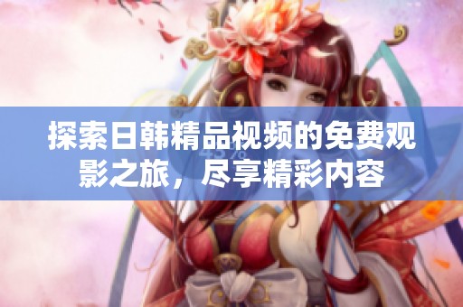 探索日韩精品视频的免费观影之旅，尽享精彩内容