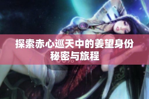 探索赤心巡天中的姜望身份秘密与旅程