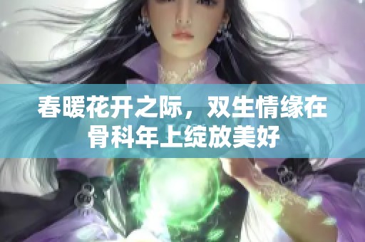 春暖花开之际，双生情缘在骨科年上绽放美好