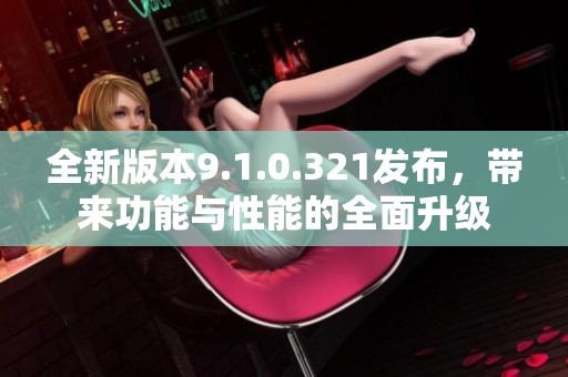 全新版本9.1.0.321发布，带来功能与性能的全面升级