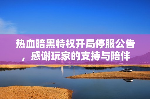 热血暗黑特权开局停服公告，感谢玩家的支持与陪伴