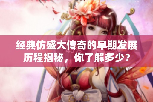 经典仿盛大传奇的早期发展历程揭秘，你了解多少？