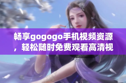 畅享gogogo手机视频资源，轻松随时免费观看高清视频