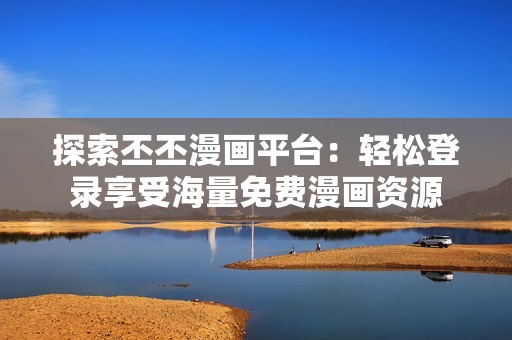 探索丕丕漫画平台：轻松登录享受海量免费漫画资源