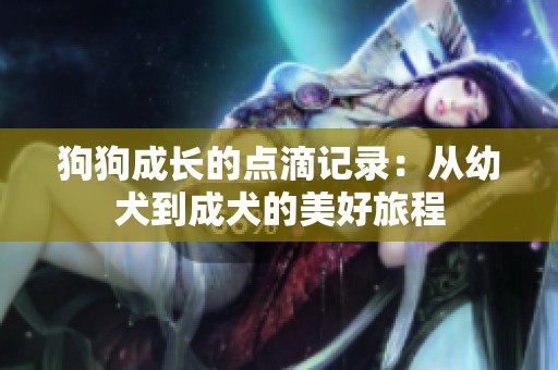 狗狗成长的点滴记录：从幼犬到成犬的美好旅程