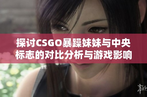 探讨CSGO暴躁妹妹与中央标志的对比分析与游戏影响
