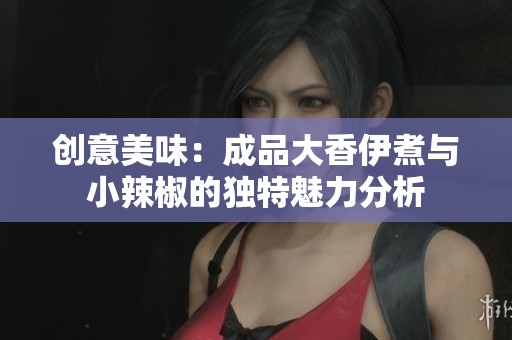 创意美味：成品大香伊煮与小辣椒的独特魅力分析