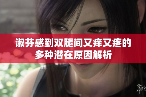 淑芬感到双腿间又痒又疼的多种潜在原因解析