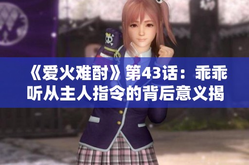 《爱火难酎》第43话：乖乖听从主人指令的背后意义揭秘