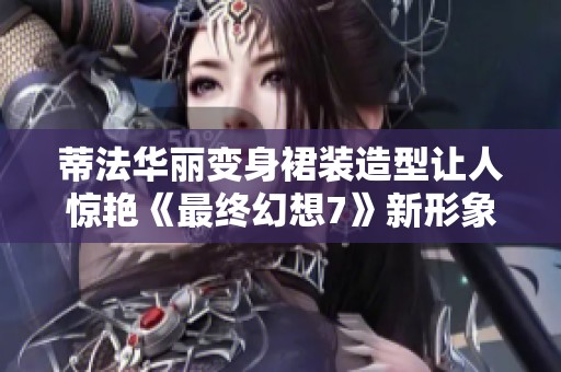 蒂法华丽变身裙装造型让人惊艳《最终幻想7》新形象解析