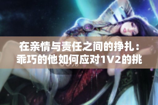 在亲情与责任之间的挣扎：乖巧的他如何应对1V2的挑战