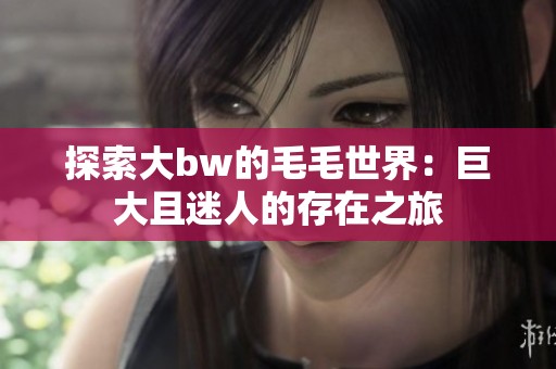 探索大bw的毛毛世界：巨大且迷人的存在之旅
