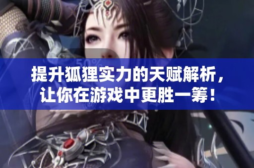 提升狐狸实力的天赋解析，让你在游戏中更胜一筹！