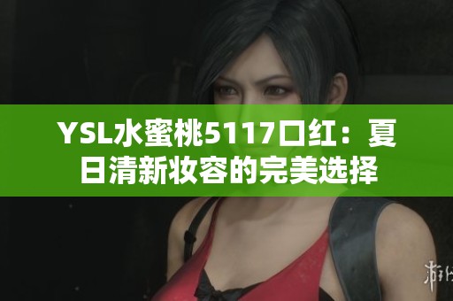 YSL水蜜桃5117口红：夏日清新妆容的完美选择