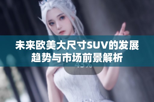 未来欧美大尺寸SUV的发展趋势与市场前景解析