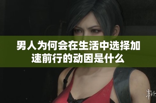 男人为何会在生活中选择加速前行的动因是什么
