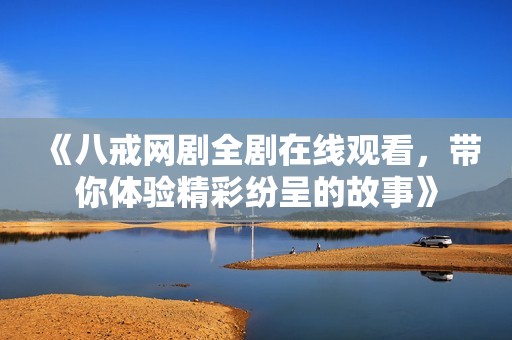 《八戒网剧全剧在线观看，带你体验精彩纷呈的故事》