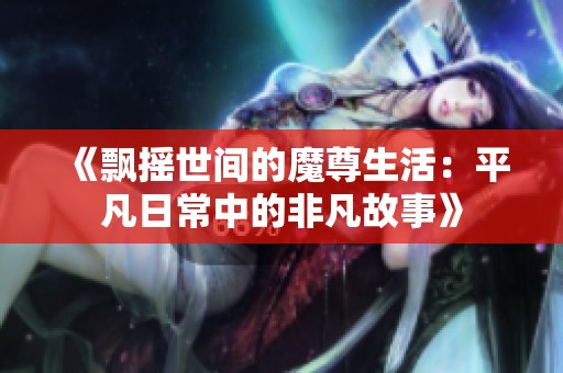《飘摇世间的魔尊生活：平凡日常中的非凡故事》