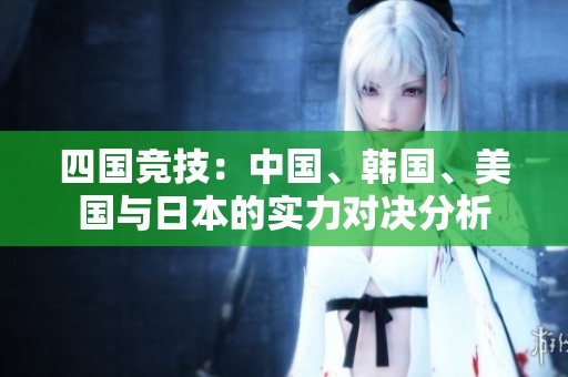 四国竞技：中国、韩国、美国与日本的实力对决分析