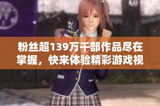 粉丝超139万千部作品尽在掌握，快来体验精彩游戏视频