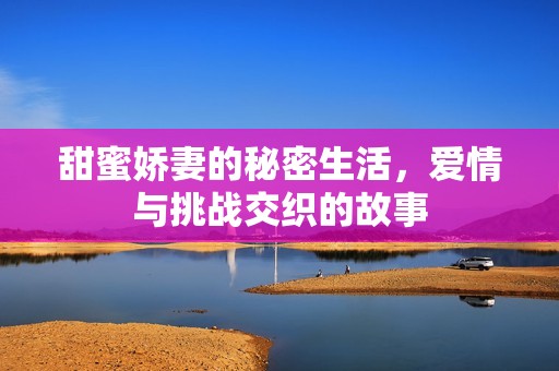 甜蜜娇妻的秘密生活，爱情与挑战交织的故事
