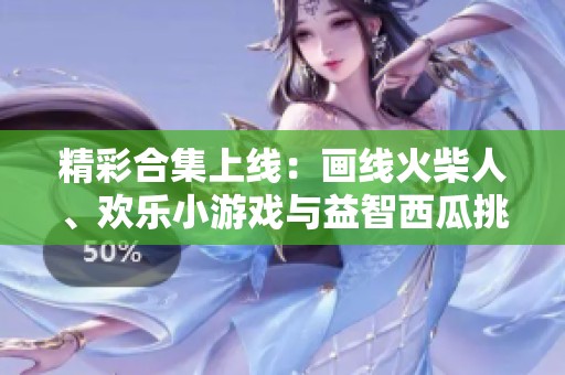 精彩合集上线：画线火柴人、欢乐小游戏与益智西瓜挑战等你来玩