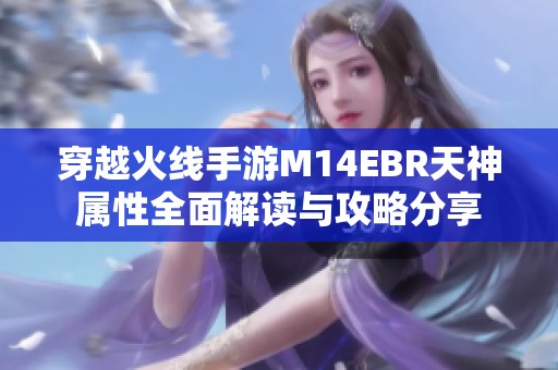 穿越火线手游M14EBR天神属性全面解读与攻略分享