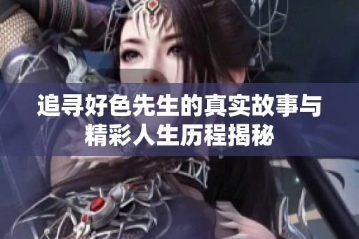 追寻好色先生的真实故事与精彩人生历程揭秘