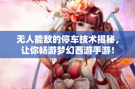 无人能敌的停车技术揭秘，让你畅游梦幻西游手游！