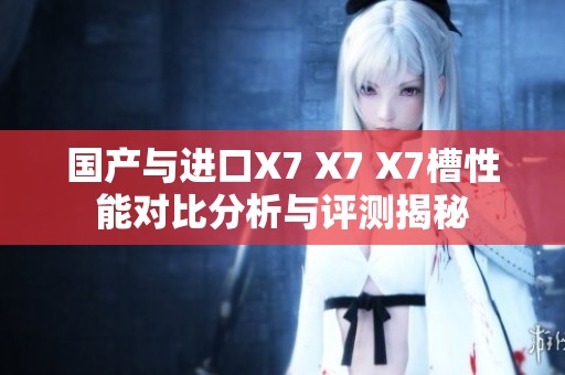 国产与进口X7 X7 X7槽性能对比分析与评测揭秘