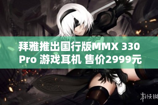 拜雅推出国行版MMX 330 Pro 游戏耳机 售价2999元