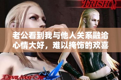 老公看到我与他人关系融洽心情大好，难以掩饰的欢喜