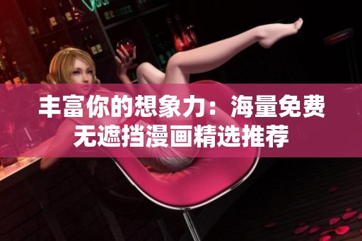 丰富你的想象力：海量免费无遮挡漫画精选推荐