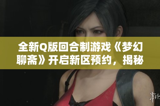 全新Q版回合制游戏《梦幻聊斋》开启新区预约，揭秘除妖射狐活动详情
