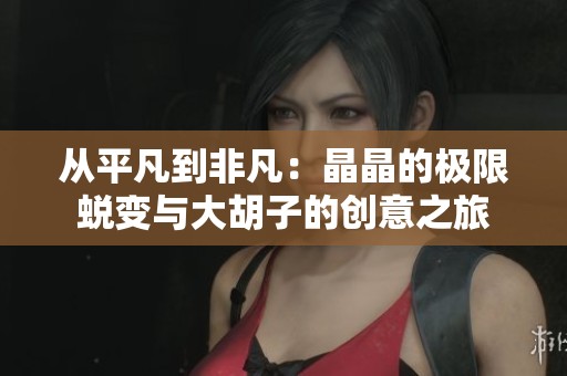 从平凡到非凡：晶晶的极限蜕变与大胡子的创意之旅