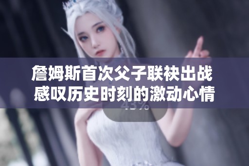詹姆斯首次父子联袂出战 感叹历史时刻的激动心情