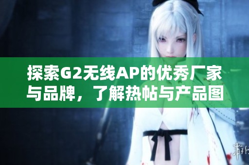 探索G2无线AP的优秀厂家与品牌，了解热帖与产品图片