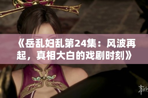 《岳乱妇乱第24集：风波再起，真相大白的戏剧时刻》