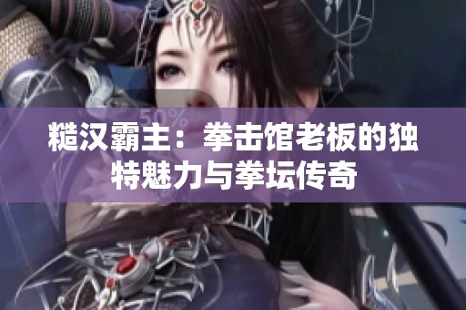 糙汉霸主：拳击馆老板的独特魅力与拳坛传奇