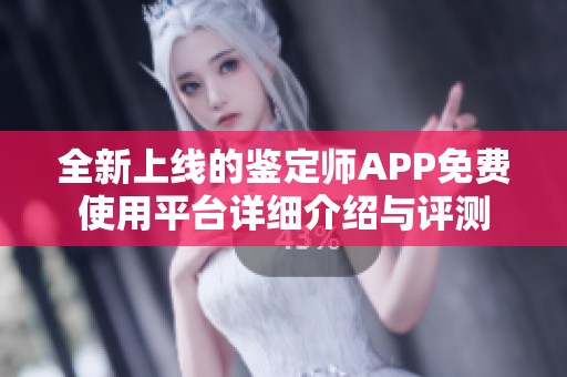 全新上线的鉴定师APP免费使用平台详细介绍与评测