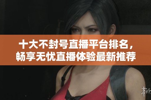 十大不封号直播平台排名，畅享无忧直播体验最新推荐
