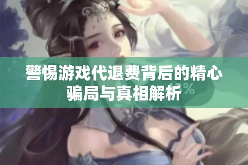警惕游戏代退费背后的精心骗局与真相解析