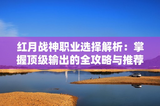 红月战神职业选择解析：掌握顶级输出的全攻略与推荐！