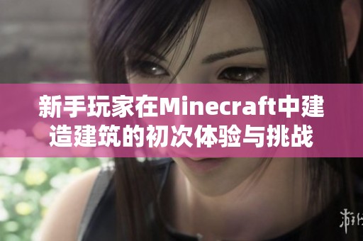 新手玩家在Minecraft中建造建筑的初次体验与挑战