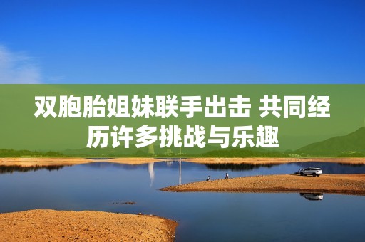 双胞胎姐妹联手出击 共同经历许多挑战与乐趣