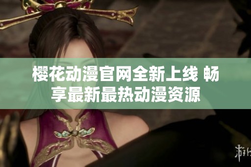 樱花动漫官网全新上线 畅享最新最热动漫资源