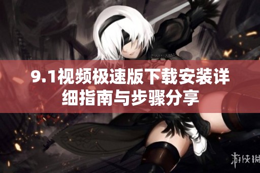 9.1视频极速版下载安装详细指南与步骤分享